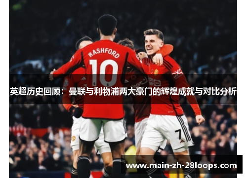 英超历史回顾:曼联与利物浦两大豪门的辉煌成就与对比分析 英超历史回顾:曼联与利物浦两大豪门的辉煌成就与对比分析