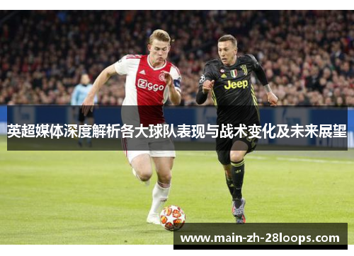 英超媒体深度解析各大球队表现与战术变化及未来展望 英超媒体深度解析各大球队表现与战术变化及未来展望