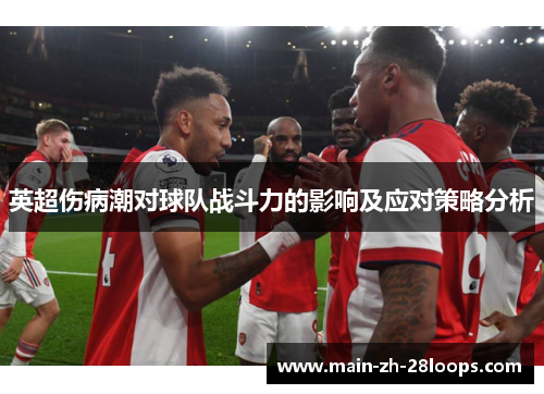 英超伤病潮对球队战斗力的影响及应对策略分析 英超伤病潮对球队战斗力的影响及应对策略分析
