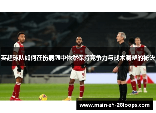 英超球队如何在伤病潮中依然保持竞争力与战术调整的秘诀 英超球队如何在伤病潮中依然保持竞争力与战术调整的秘诀