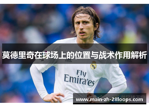 莫德里奇在球场上的位置与战术作用解析 莫德里奇在球场上的位置与战术作用解析