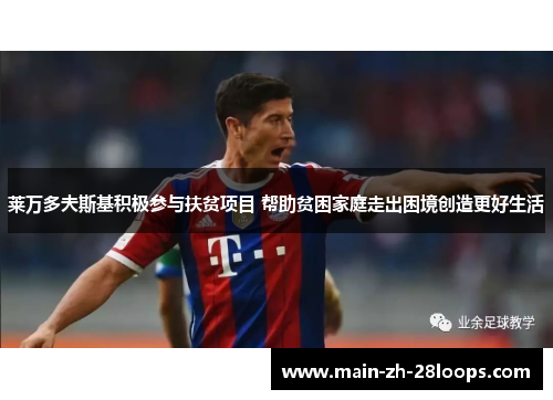 莱万多夫斯基积极参与扶贫项目 帮助贫困家庭走出困境创造更好生活 莱万多夫斯基积极参与扶贫项目 帮助贫困家庭走出困境创造更好生活