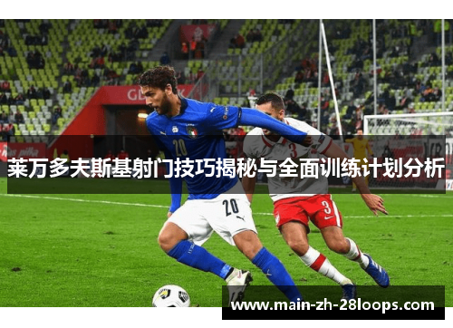 莱万多夫斯基射门技巧揭秘与全面训练计划分析 莱万多夫斯基射门技巧揭秘与全面训练计划分析