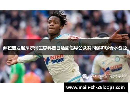 萨拉赫发起尼罗河生态科普日活动倡导公众共同保护珍贵水资源 萨拉赫发起尼罗河生态科普日活动倡导公众共同保护珍贵水资源