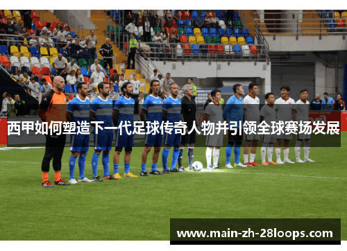 西甲如何塑造下一代足球传奇人物并引领全球赛场发展 西甲如何塑造下一代足球传奇人物并引领全球赛场发展