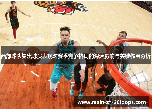西部球队复出球员表现对赛季竞争格局的深远影响与关键作用分析 西部球队复出球员表现对赛季竞争格局的深远影响与关键作用分析