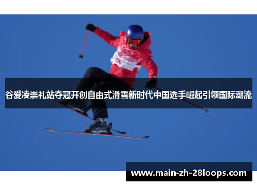 谷爱凌崇礼站夺冠开创自由式滑雪新时代中国选手崛起引领国际潮流 谷爱凌崇礼站夺冠开创自由式滑雪新时代中国选手崛起引领国际潮流