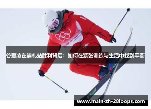 谷爱凌在崇礼站胜利背后:如何在紧张训练与生活中找到平衡 谷爱凌在崇礼站胜利背后:如何在紧张训练与生活中找到平衡