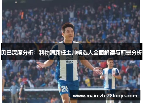 贝巴深度分析:利物浦新任主帅候选人全面解读与前景分析 贝巴深度分析:利物浦新任主帅候选人全面解读与前景分析