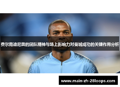 费尔南迪尼奥的团队精神与场上影响力对曼城成功的关键作用分析 费尔南迪尼奥的团队精神与场上影响力对曼城成功的关键作用分析