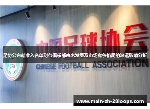 足协公布新准入名单对各俱乐部未来发展及市场竞争格局的深远影响分析 足协公布新准入名单对各俱乐部未来发展及市场竞争格局的深远影响分析