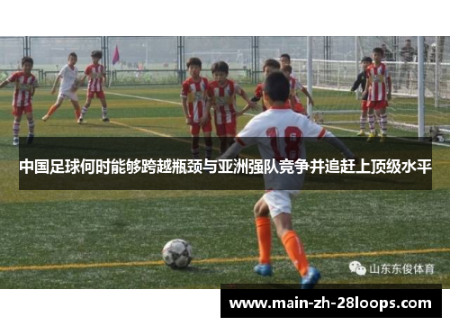 中国足球何时能够跨越瓶颈与亚洲强队竞争并追赶上顶级水平 中国足球何时能够跨越瓶颈与亚洲强队竞争并追赶上顶级水平
