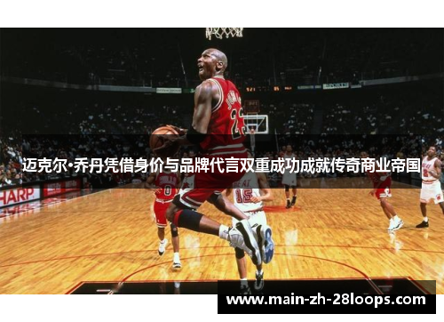 迈克尔·乔丹凭借身价与品牌代言双重成功成就传奇商业帝国 迈克尔·乔丹凭借身价与品牌代言双重成功成就传奇商业帝国