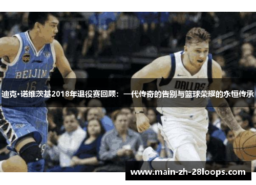 迪克·诺维茨基2018年退役赛回顾:一代传奇的告别与篮球荣耀的永恒传承 迪克·诺维茨基2018年退役赛回顾:一代传奇的告别与篮球荣耀的永恒传承