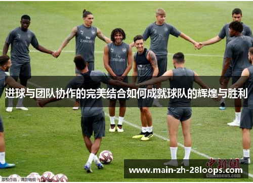 进球与团队协作的完美结合如何成就球队的辉煌与胜利 进球与团队协作的完美结合如何成就球队的辉煌与胜利