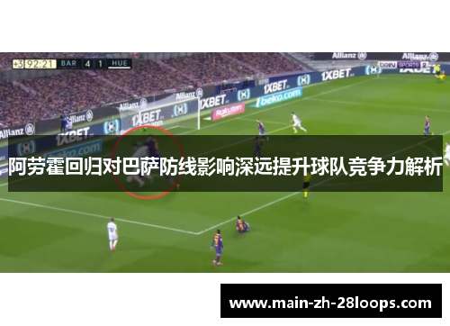 阿劳霍回归对巴萨防线影响深远提升球队竞争力解析 阿劳霍回归对巴萨防线影响深远提升球队竞争力解析