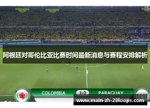 阿根廷对哥伦比亚比赛时间最新消息与赛程安排解析 阿根廷对哥伦比亚比赛时间最新消息与赛程安排解析