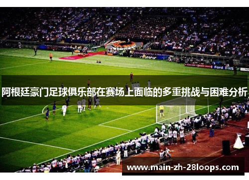 阿根廷豪门足球俱乐部在赛场上面临的多重挑战与困难分析 阿根廷豪门足球俱乐部在赛场上面临的多重挑战与困难分析