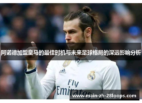 阿诺德加盟皇马的最佳时机与未来足球格局的深远影响分析 阿诺德加盟皇马的最佳时机与未来足球格局的深远影响分析