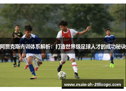 阿贾克斯青训体系解析:打造世界级足球人才的成功秘诀 阿贾克斯青训体系解析:打造世界级足球人才的成功秘诀