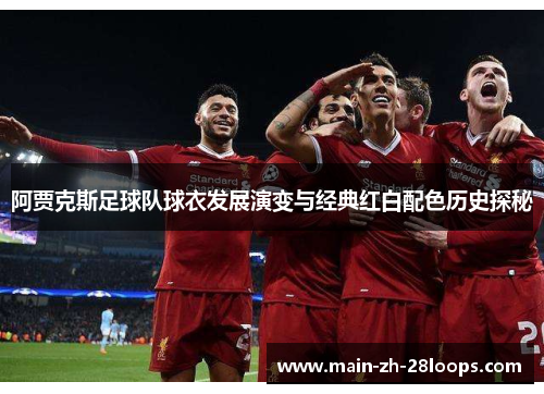 阿贾克斯足球队球衣发展演变与经典红白配色历史探秘 阿贾克斯足球队球衣发展演变与经典红白配色历史探秘