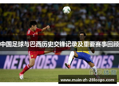 中国足球与巴西历史交锋记录及重要赛事回顾 中国足球与巴西历史交锋记录及重要赛事回顾