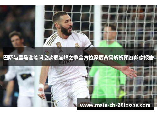 巴萨与皇马谁能问鼎欧冠巅峰之争全方位深度背景解析预测前瞻报告 巴萨与皇马谁能问鼎欧冠巅峰之争全方位深度背景解析预测前瞻报告