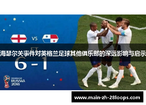海瑟尔关事件对英格兰足球其他俱乐部的深远影响与启示 海瑟尔关事件对英格兰足球其他俱乐部的深远影响与启示