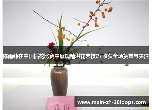 陈雨菲在中国插花比赛中展现精湛花艺技巧 收获全场赞誉与关注 陈雨菲在中国插花比赛中展现精湛花艺技巧 收获全场赞誉与关注