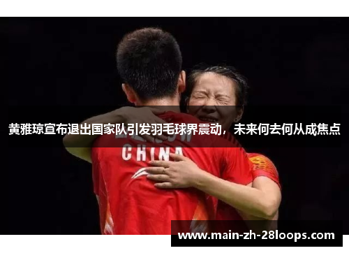 黄雅琼宣布退出国家队引发羽毛球界震动，未来何去何从成焦点