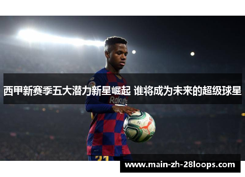 西甲新赛季五大潜力新星崛起 谁将成为未来的超级球星 西甲新赛季五大潜力新星崛起 谁将成为未来的超级球星