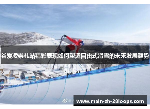 谷爱凌崇礼站精彩表现如何塑造自由式滑雪的未来发展趋势