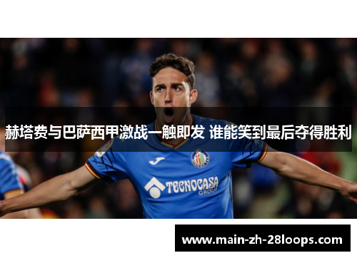 赫塔费与巴萨西甲激战一触即发 谁能笑到最后夺得胜利 赫塔费与巴萨西甲激战一触即发 谁能笑到最后夺得胜利