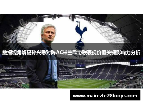数据视角解码孙兴慜对阵AC米兰欧协联表现价值关键影响力分析 数据视角解码孙兴慜对阵AC米兰欧协联表现价值关键影响力分析