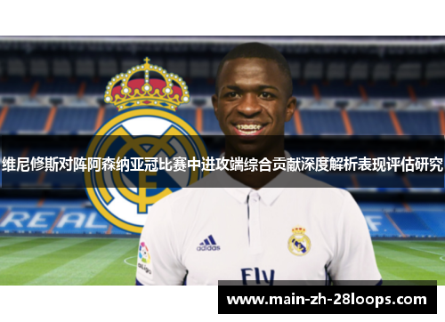 维尼修斯对阵阿森纳亚冠比赛中进攻端综合贡献深度解析表现评估研究 维尼修斯对阵阿森纳亚冠比赛中进攻端综合贡献深度解析表现评估研究