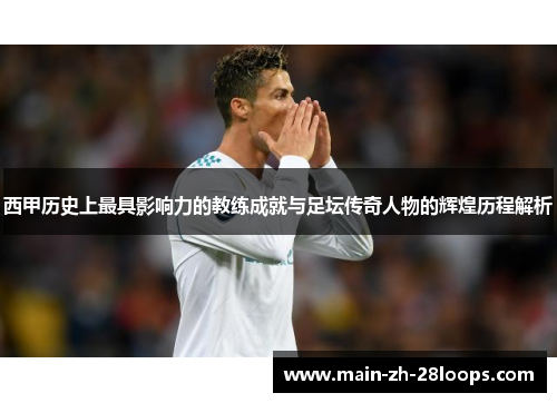 西甲历史上最具影响力的教练成就与足坛传奇人物的辉煌历程解析 西甲历史上最具影响力的教练成就与足坛传奇人物的辉煌历程解析