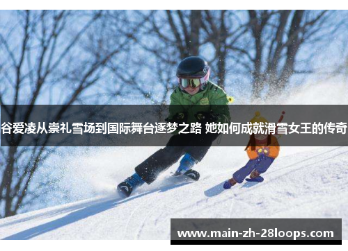 谷爱凌从崇礼雪场到国际舞台逐梦之路 她如何成就滑雪女王的传奇