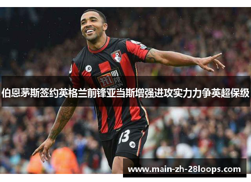 伯恩茅斯签约英格兰前锋亚当斯增强进攻实力力争英超保级 伯恩茅斯签约英格兰前锋亚当斯增强进攻实力力争英超保级