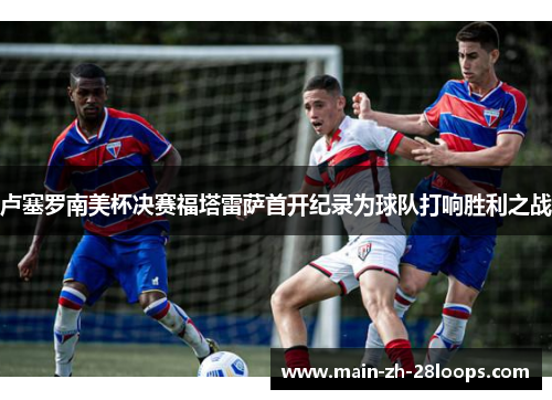 卢塞罗南美杯决赛福塔雷萨首开纪录为球队打响胜利之战