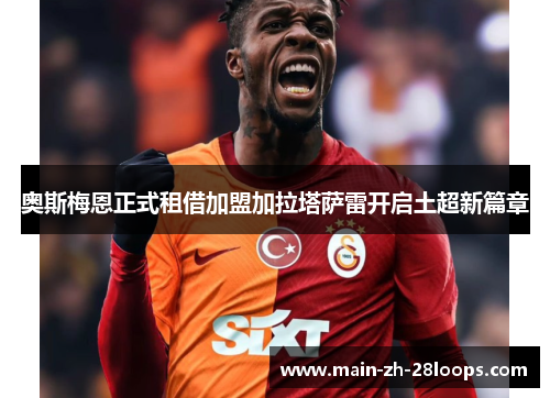 奥斯梅恩正式租借加盟加拉塔萨雷开启土超新篇章