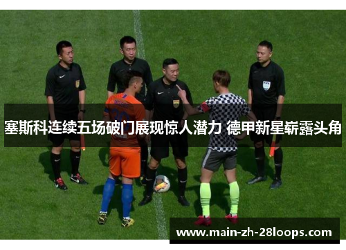 塞斯科连续五场破门展现惊人潜力 德甲新星崭露头角 塞斯科连续五场破门展现惊人潜力 德甲新星崭露头角