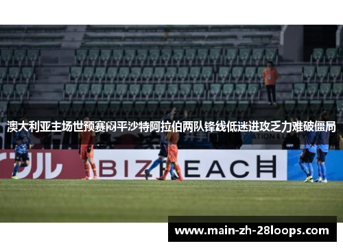 澳大利亚主场世预赛闷平沙特阿拉伯两队锋线低迷进攻乏力难破僵局 澳大利亚主场世预赛闷平沙特阿拉伯两队锋线低迷进攻乏力难破僵局
