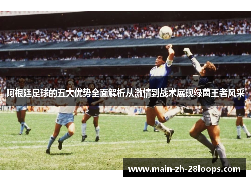 阿根廷足球的五大优势全面解析从激情到战术展现绿茵王者风采 阿根廷足球的五大优势全面解析从激情到战术展现绿茵王者风采