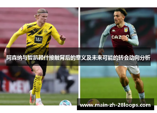 阿森纳与哲凯赖什接触背后的意义及未来可能的转会动向分析 阿森纳与哲凯赖什接触背后的意义及未来可能的转会动向分析