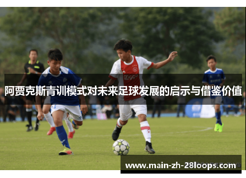 阿贾克斯青训模式对未来足球发展的启示与借鉴价值 阿贾克斯青训模式对未来足球发展的启示与借鉴价值
