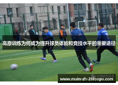 高原训练为何成为提升球员体能和竞技水平的重要途径 高原训练为何成为提升球员体能和竞技水平的重要途径